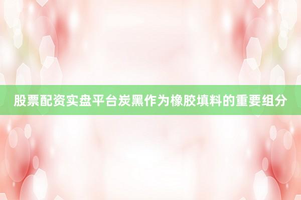 股票配资实盘平台炭黑作为橡胶填料的重要组分