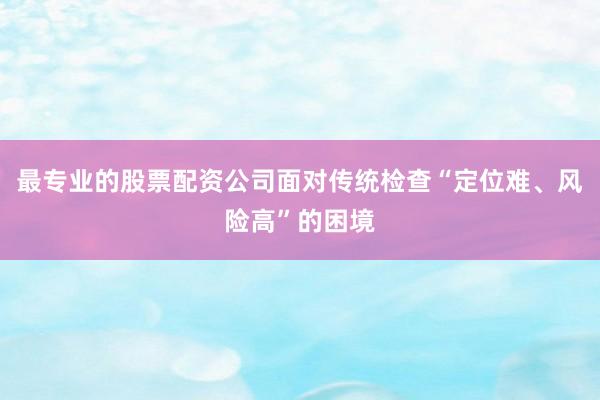 最专业的股票配资公司面对传统检查“定位难、风险高”的困境