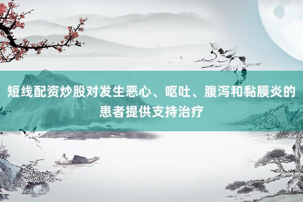 短线配资炒股对发生恶心、呕吐、腹泻和黏膜炎的患者提供支持治疗