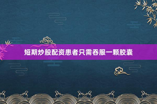 短期炒股配资患者只需吞服一颗胶囊