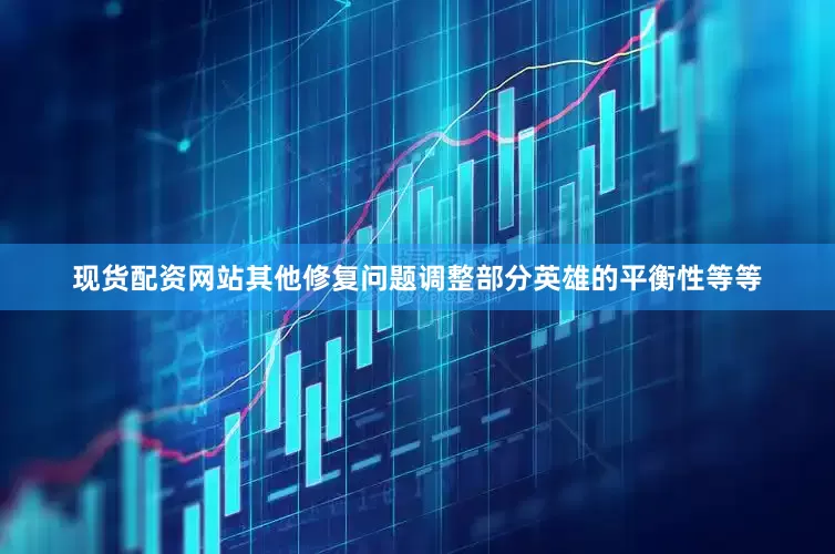 现货配资网站其他修复问题调整部分英雄的平衡性等等