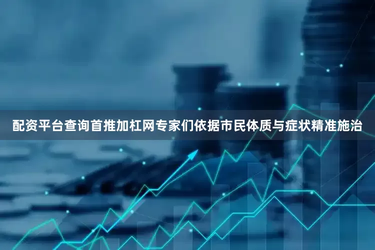 配资平台查询首推加杠网专家们依据市民体质与症状精准施治