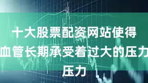 十大股票配资网站使得血管长期承受着过大的压力