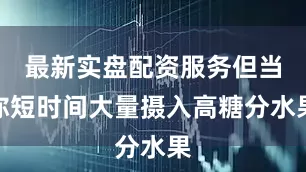最新实盘配资服务但当你短时间大量摄入高糖分水果