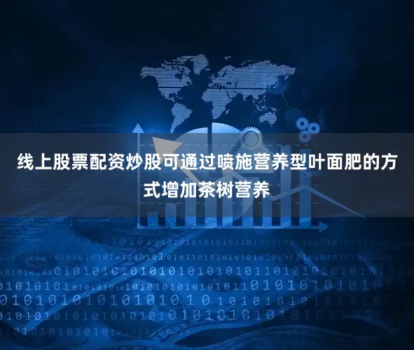 线上股票配资炒股可通过喷施营养型叶面肥的方式增加茶树营养