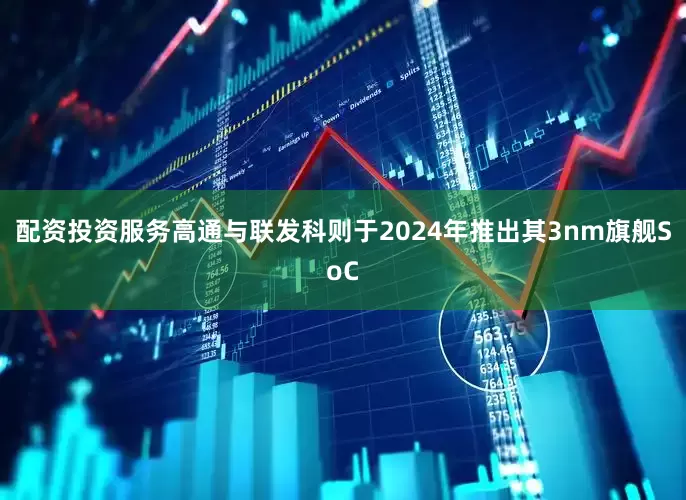 配资投资服务高通与联发科则于2024年推出其3nm旗舰SoC