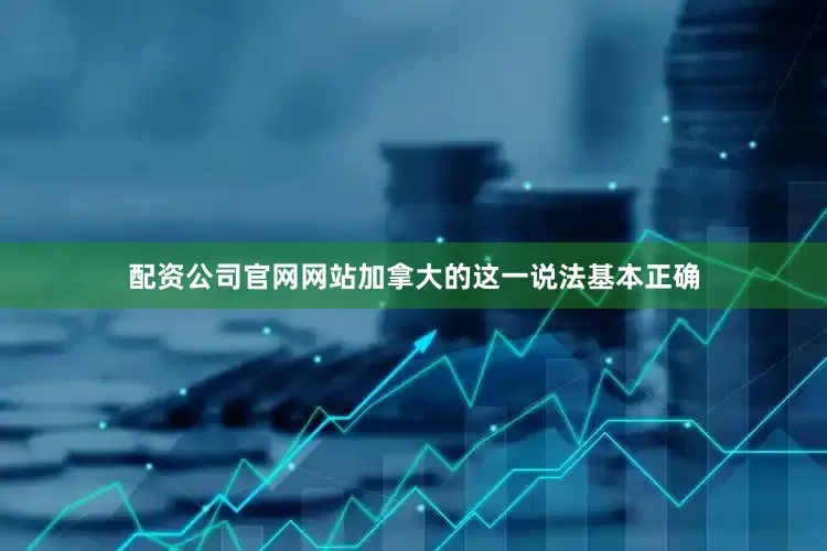 配资公司官网网站加拿大的这一说法基本正确