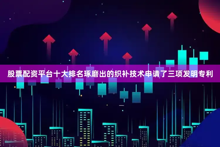 股票配资平台十大排名琢磨出的织补技术申请了三项发明专利