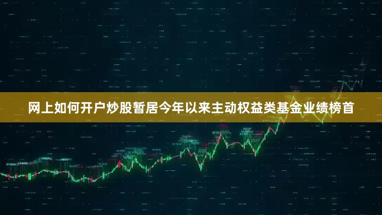 网上如何开户炒股暂居今年以来主动权益类基金业绩榜首