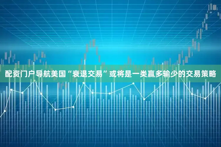 配资门户导航美国“衰退交易”或将是一类赢多输少的交易策略