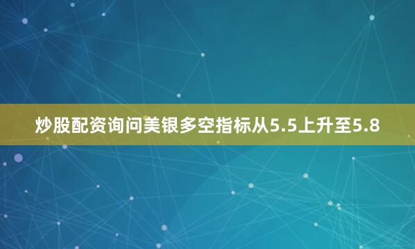 炒股配资询问美银多空指标从5.5上升至5.8
