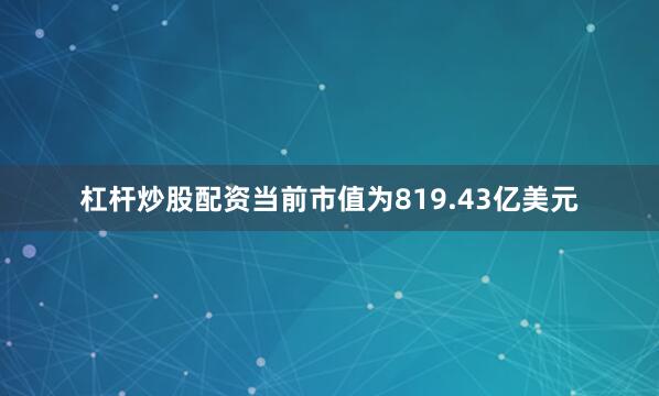 杠杆炒股配资当前市值为819.43亿美元