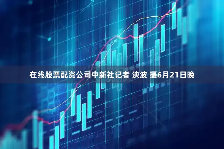 在线股票配资公司中新社记者 泱波 摄6月21日晚