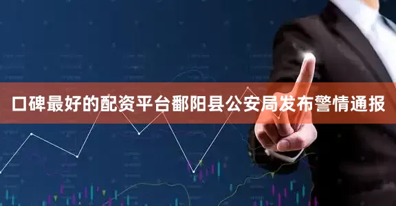 口碑最好的配资平台鄱阳县公安局发布警情通报