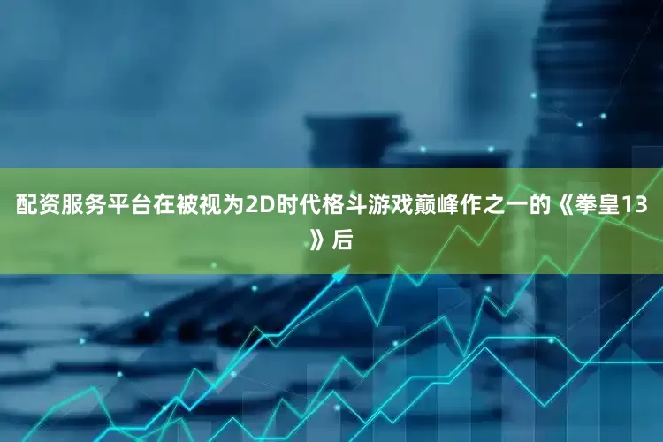 配资服务平台在被视为2D时代格斗游戏巅峰作之一的《拳皇13》后