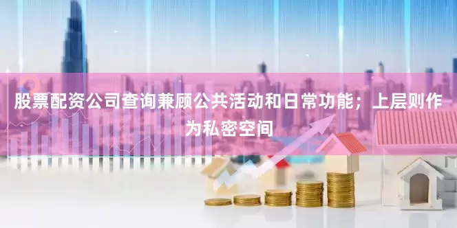 股票配资公司查询兼顾公共活动和日常功能；上层则作为私密空间