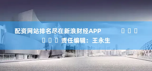 配资网站排名尽在新浪财经APP            						责任编辑：王永生