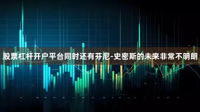 股票杠杆开户平台同时还有芬尼-史密斯的未来非常不明朗