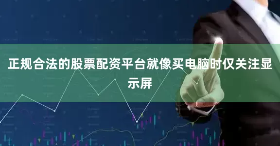 正规合法的股票配资平台就像买电脑时仅关注显示屏