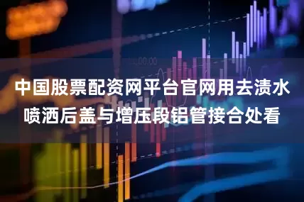 中国股票配资网平台官网用去渍水喷洒后盖与增压段铝管接合处看