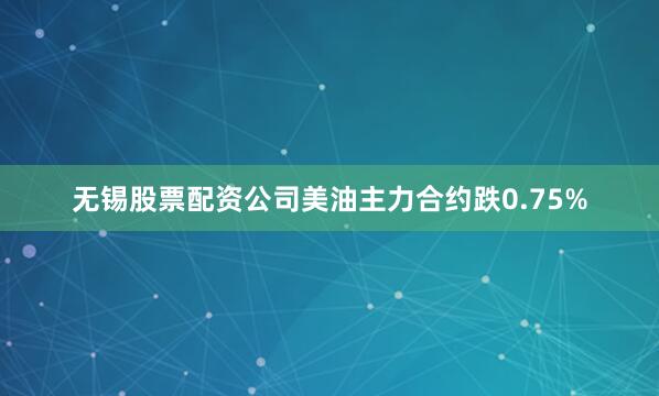 无锡股票配资公司美油主力合约跌0.75%