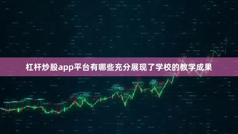 杠杆炒股app平台有哪些充分展现了学校的教学成果