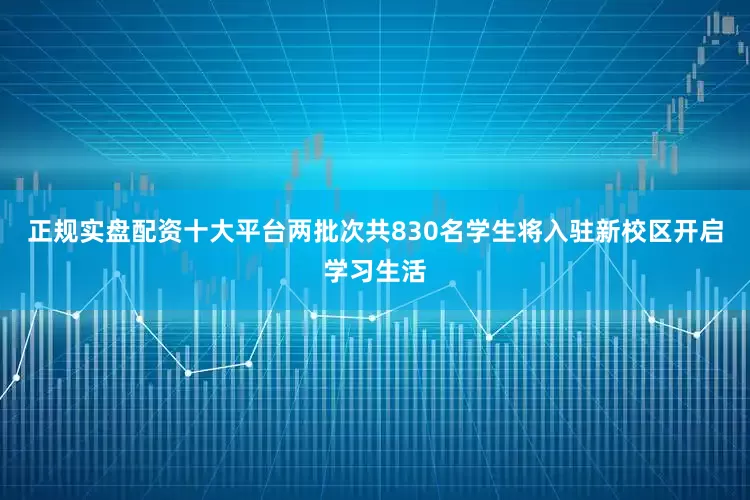 正规实盘配资十大平台两批次共830名学生将入驻新校区开启学习生活