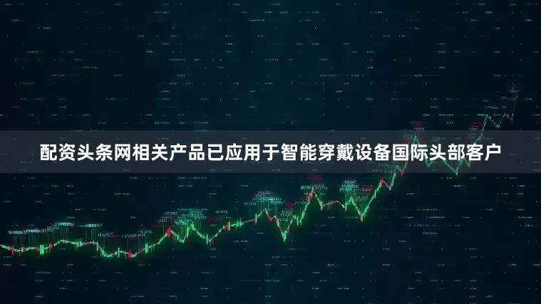配资头条网相关产品已应用于智能穿戴设备国际头部客户