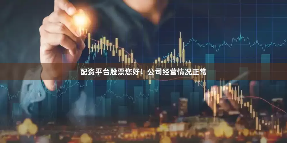 配资平台股票您好！公司经营情况正常