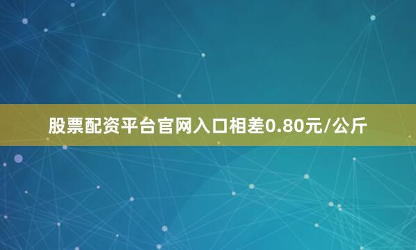 股票配资平台官网入口相差0.80元/公斤