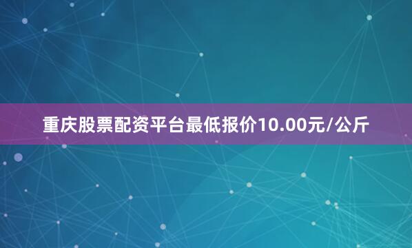 重庆股票配资平台最低报价10.00元/公斤
