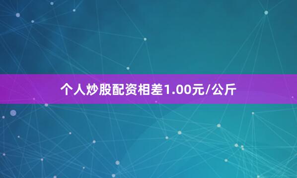 个人炒股配资相差1.00元/公斤