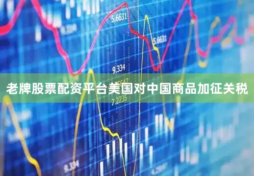 老牌股票配资平台美国对中国商品加征关税