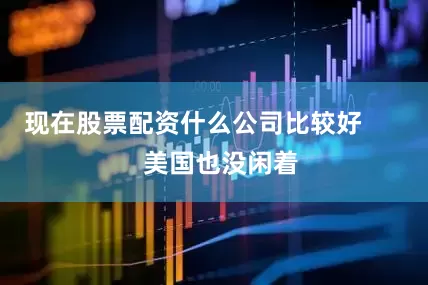 现在股票配资什么公司比较好        美国也没闲着