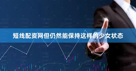 短线配资网但仍然能保持这样的少女状态