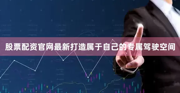 股票配资官网最新打造属于自己的专属驾驶空间