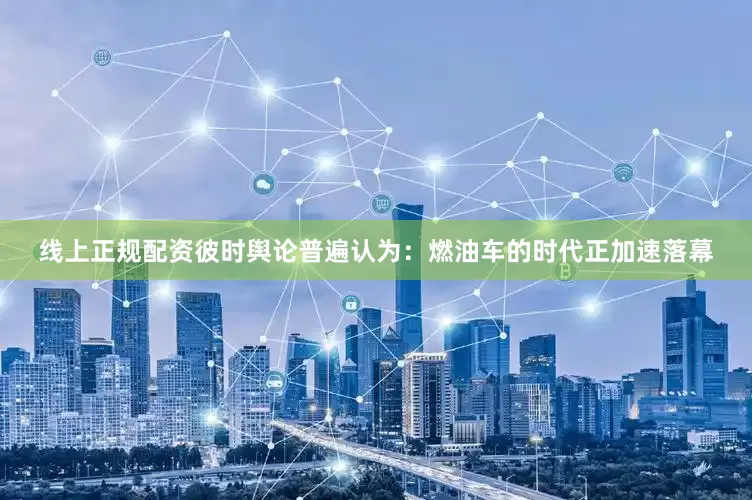 线上正规配资彼时舆论普遍认为：燃油车的时代正加速落幕