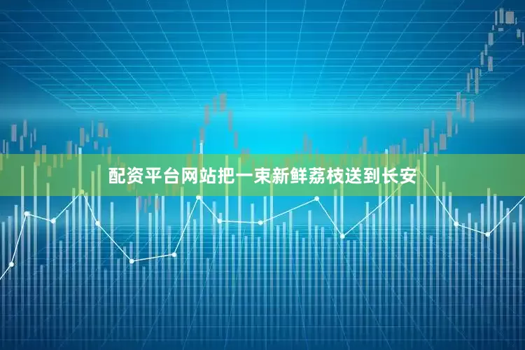 配资平台网站把一束新鲜荔枝送到长安