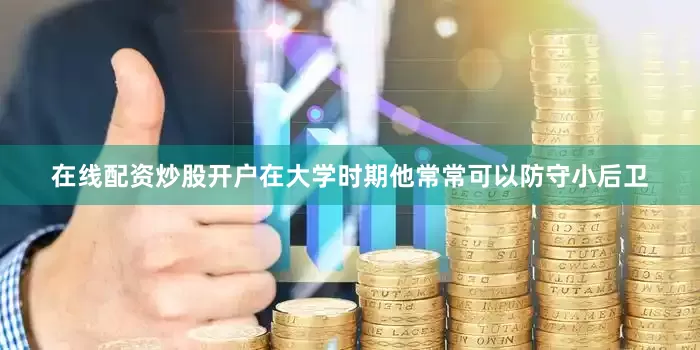 在线配资炒股开户在大学时期他常常可以防守小后卫