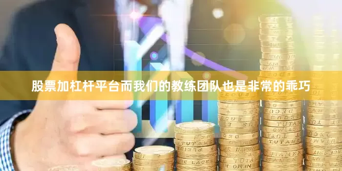 股票加杠杆平台而我们的教练团队也是非常的乖巧