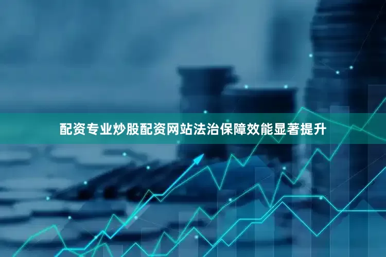 配资专业炒股配资网站法治保障效能显著提升