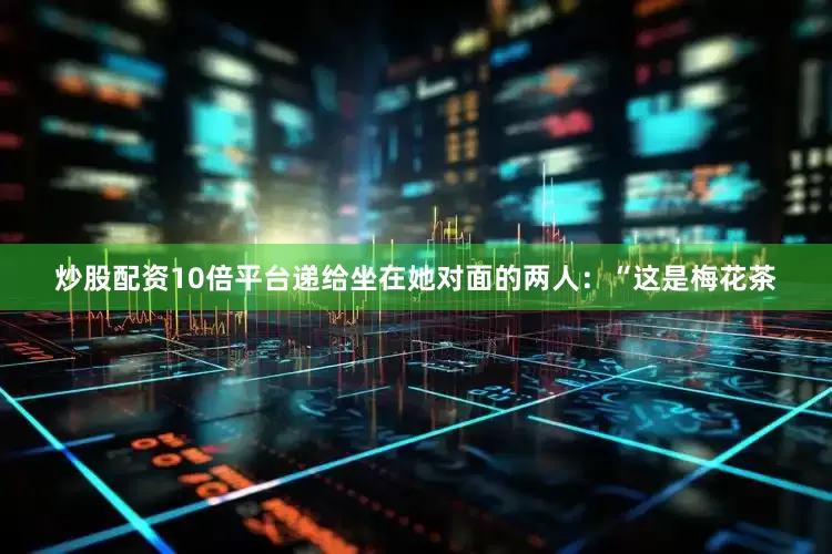 炒股配资10倍平台递给坐在她对面的两人：“这是梅花茶