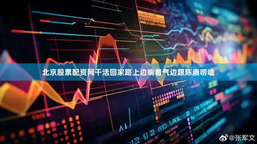 北京股票配资网干活回家路上边喘着气边跟陈赓唠嗑