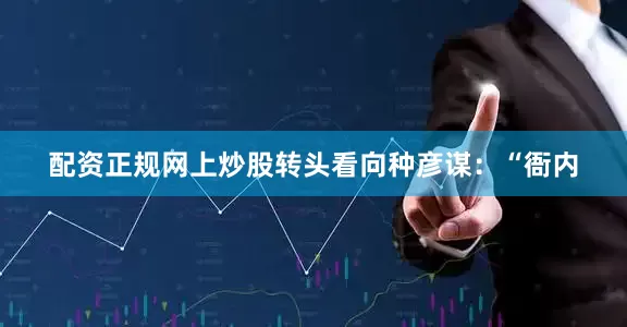 配资正规网上炒股转头看向种彦谋：“衙内
