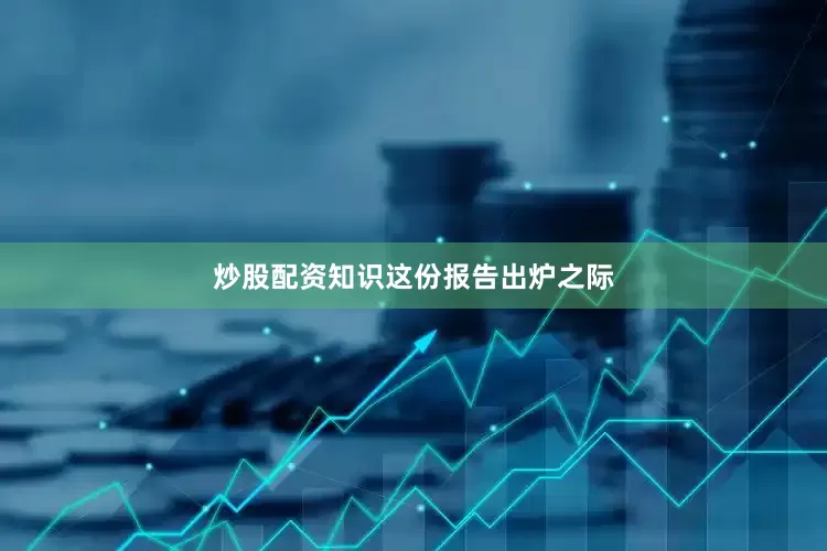 炒股配资知识　　这份报告出炉之际