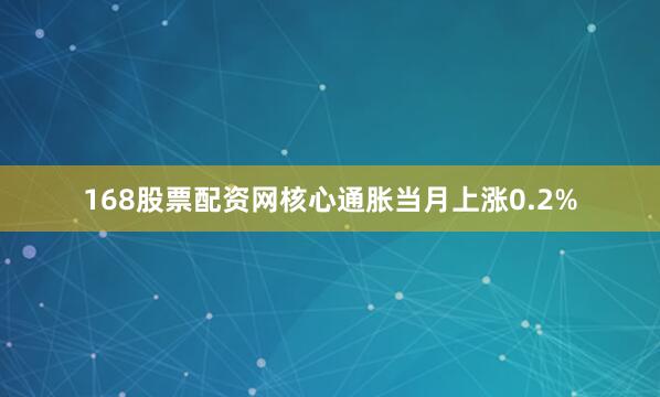 168股票配资网核心通胀当月上涨0.2%