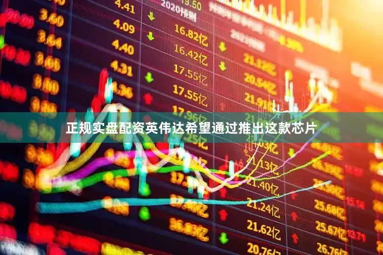 正规实盘配资英伟达希望通过推出这款芯片
