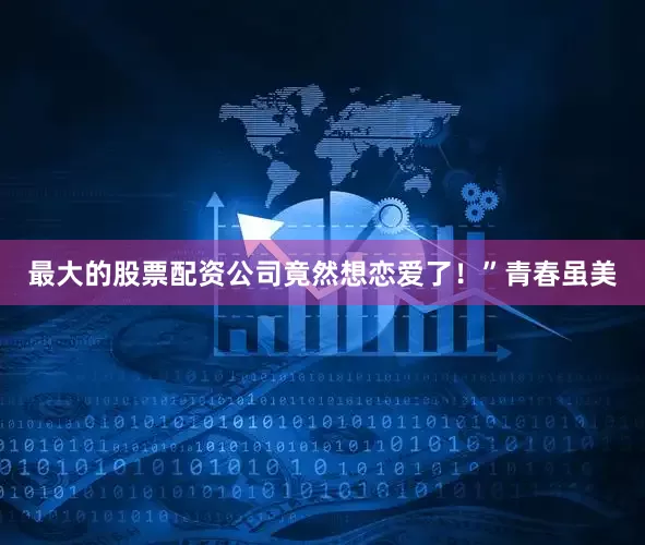 最大的股票配资公司竟然想恋爱了！”青春虽美