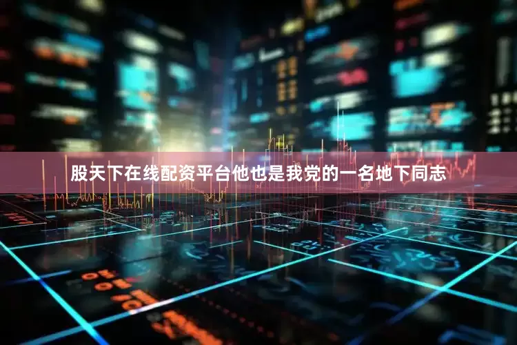 股天下在线配资平台他也是我党的一名地下同志