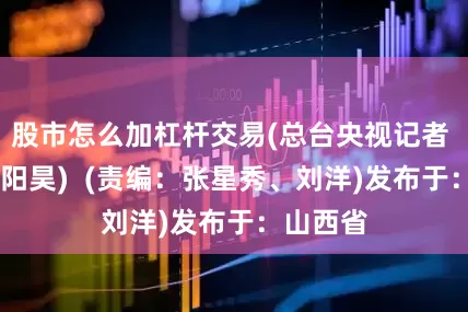 股市怎么加杠杆交易(总台央视记者 张芸 王阳昊)  (责编：张星秀、刘洋)发布于：山西省